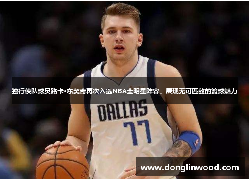 独行侠队球员路卡·东契奇再次入选NBA全明星阵容，展现无可匹敌的篮球魅力